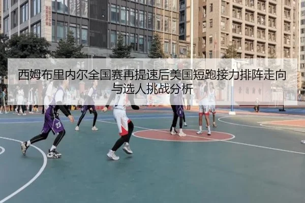 西姆布里内尔全国赛再提速后美国短跑接力排阵走向与选人挑战分析